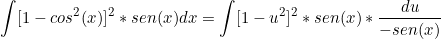 \[ \int [1 - cos^2(x)]^2*sen(x) dx = \int [1-u^2]^2*sen(x)*\frac{du}{-sen(x)}\]