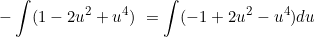 \[ -\int (1-2u^2 +u^4)\ = \int (-1 + 2u^2 -u^4) du \]