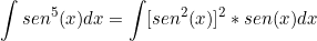 \[    \int sen^5(x) dx = \int [sen^2(x)]^2*sen(x) dx \]