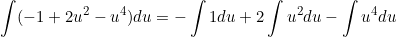 \[  \int (-1 + 2u^2 -u^4) du  = -\int 1 du +2\int u^2 du - \int u^4 du\]